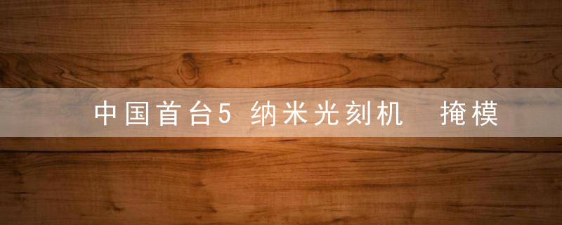 中国首台5纳米光刻机 掩模对准曝光机